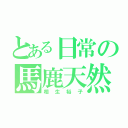 とある日常の馬鹿天然（相生裕子）