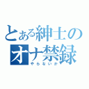 とある紳士のオナ禁録（やらないか）