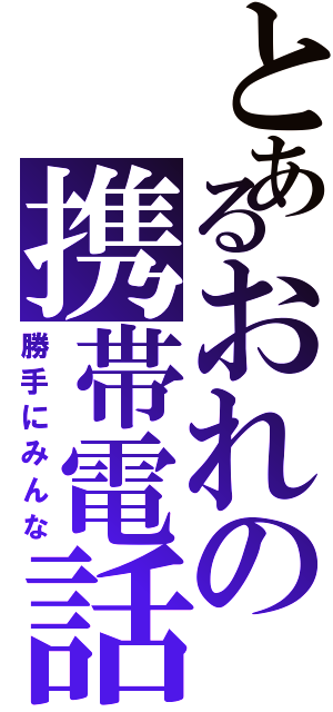 とあるおれの携帯電話（勝手にみんな）