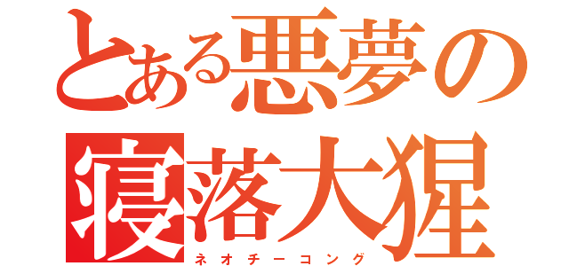 とある悪夢の寝落大猩猩（ネ オ チ ー コ ン グ）