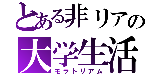 とある非リアの大学生活（モラトリアム）