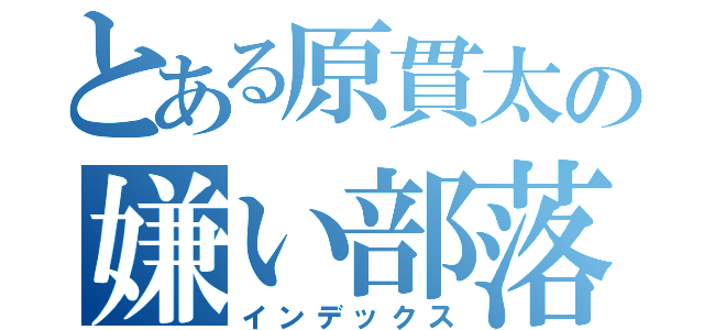 とある原貫太の嫌い部落差別（インデックス）