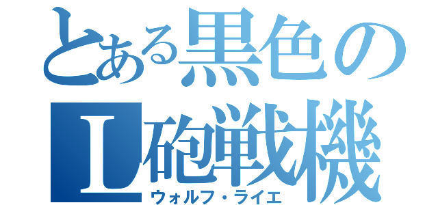 とある黒色のＬ砲戦機（ウォルフ・ライエ）