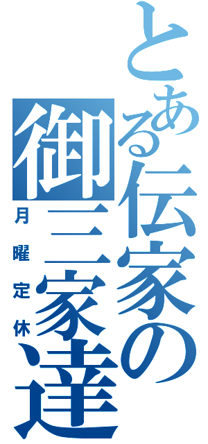 とある伝家の御三家達（月曜定休）