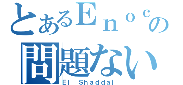 とあるＥｎｏｃｈの問題ない（Ｅｌ Ｓｈａｄｄａｉ）