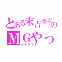 とある末吉秀太地声似のＭＧやってる（あゆちです。）