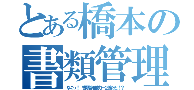 とある橋本の書類管理能力（なにっ！ 書類管理能力－２億だと！？）