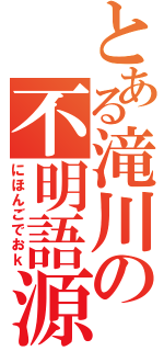 とある滝川の不明語源（にほんごでおｋ）