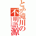 とある滝川の不明語源（にほんごでおｋ）