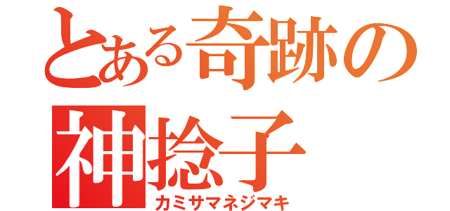 とある奇跡の神捻子（カミサマネジマキ）