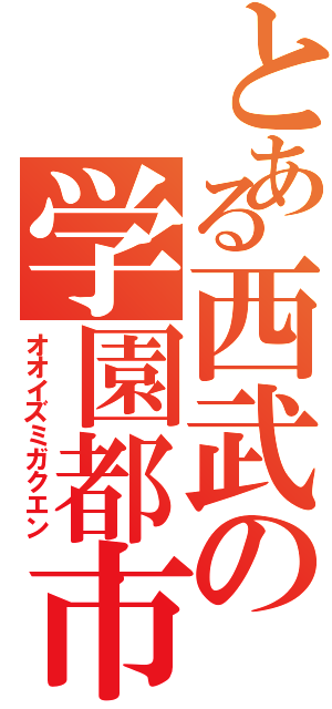 とある西武の学園都市（オオイズミガクエン）