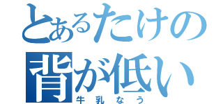 とあるたけの背が低い（牛乳なう）