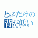 とあるたけの背が低い（牛乳なう）