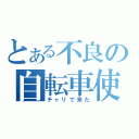 とある不良の自転車使用（チャリで来た）