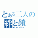 とある二人の絆と鎖（Ｖｉｎｃｕｌｕｍ）