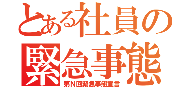 とある社員の緊急事態宣言（第Ｎ回緊急事態宣言）