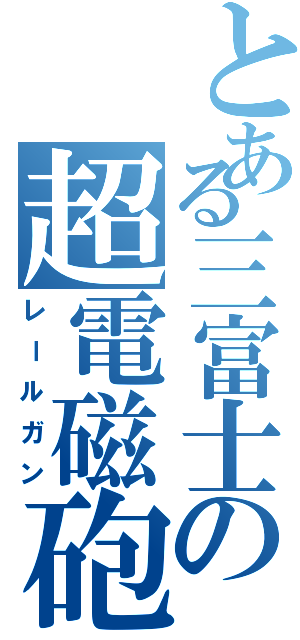 とある三富士の超電磁砲（レールガン）