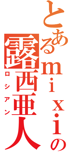 とあるｍｉｘｉの露西亜人（ロシアン）