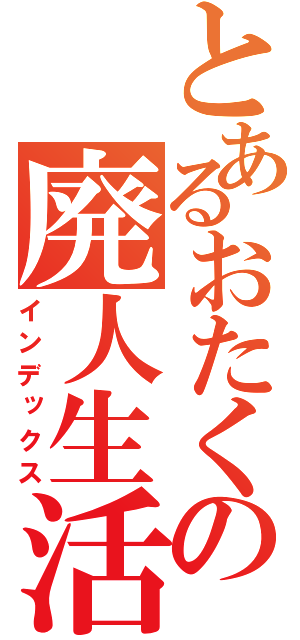 とあるおたくの廃人生活（インデックス）