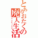 とあるおたくの廃人生活（インデックス）