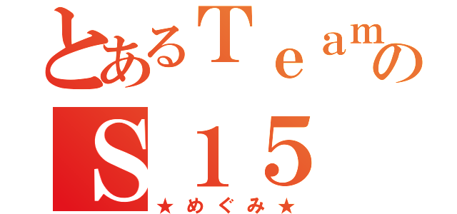 とあるＴｅａｍ＿ＤＡＤのＳ１５（★めぐみ★）