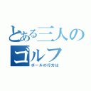 とある三人のゴルフ（ボールの行方は）