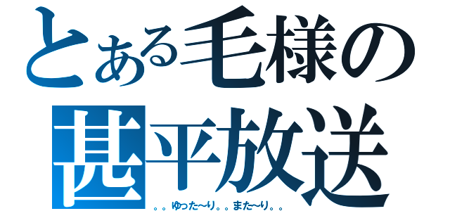 とある毛様の甚平放送（。。ゆった～り。。また～り。。）