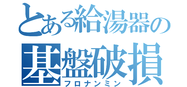 とある給湯器の基盤破損（フロナンミン）