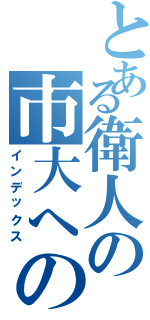 とある衛人の市大への軌跡（インデックス）