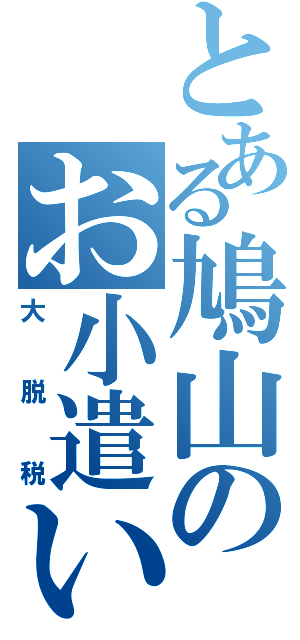 とある鳩山のお小遣い（大脱税）