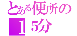 とある便所の１５分（　　）