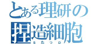 とある理研の捏造細胞（ｓたっｐ）