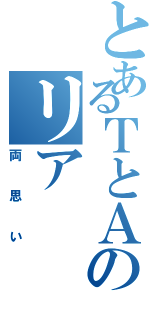 とあるＴとＡのリア（両思い）