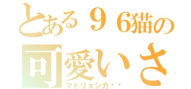 とある９６猫の可愛いさ（マトリョシカ‼︎）