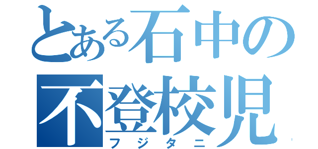 とある石中の不登校児（フジタニ）