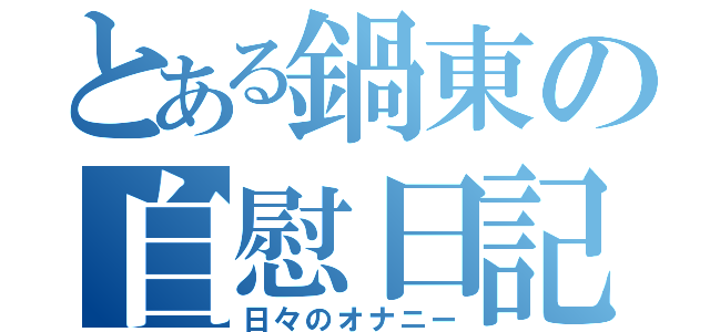 とある鍋東の自慰日記（日々のオナニー）