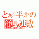 とある半井の競馬連敗（滅びろ！火事になれ）