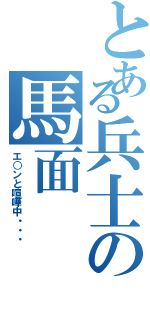 とある兵士の馬面（エ○ンと喧嘩中・・・）