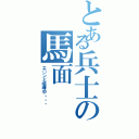 とある兵士の馬面（エ○ンと喧嘩中・・・）