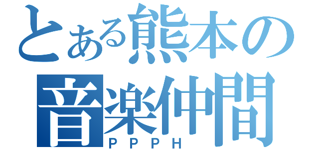 とある熊本の音楽仲間（ＰＰＰＨ ）