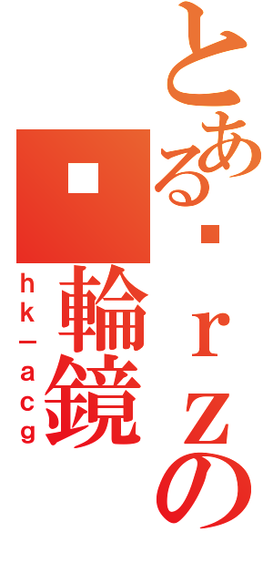 とある囧ｒｚの內輪鏡（ｈｋ－ａｃｇ）