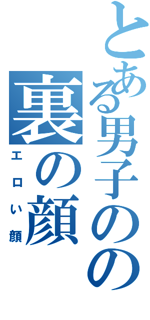 とある男子のの裏の顔Ⅱ（エロい顔）