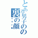 とある男子のの裏の顔Ⅱ（エロい顔）