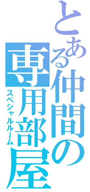 とある仲間の専用部屋（スペシャルルーム）