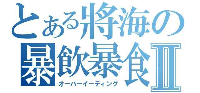 とある將海の暴飲暴食Ⅱ（オーバーイーティング）