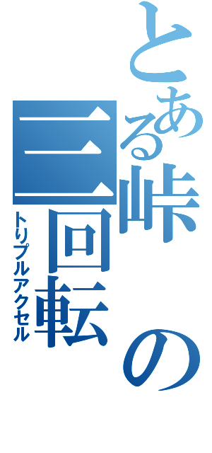 とある峠の三回転（トりプルアクセル）