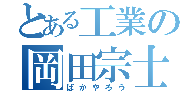 とある工業の岡田宗士（ばかやろう）