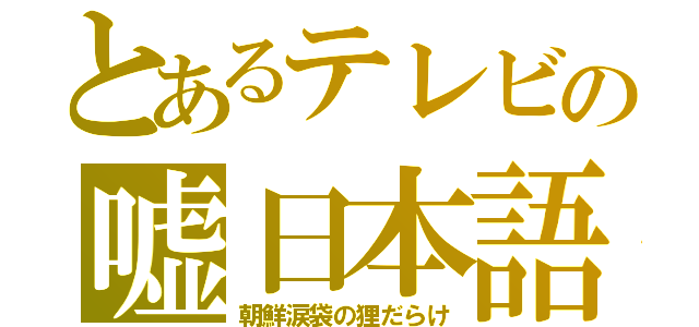 とあるテレビの嘘日本語（朝鮮涙袋の狸だらけ）