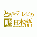 とあるテレビの嘘日本語（朝鮮涙袋の狸だらけ）