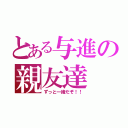 とある与進の親友達（ずっと一緒だぞ！！）